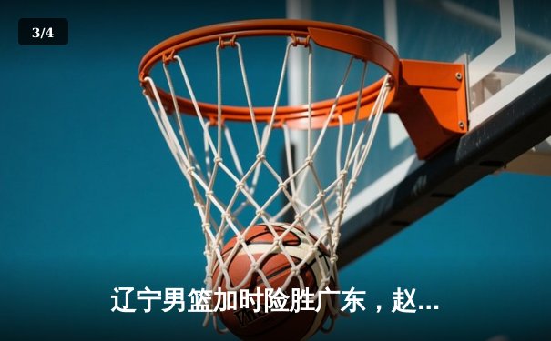 辽宁男篮加时险胜广东，赵继伟33+8+5导演惊天逆转 - 3
