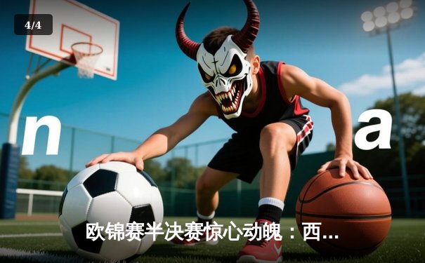 欧锦赛半决赛惊心动魄：西班牙加时险胜德国，东道主泪洒赛场 - 4