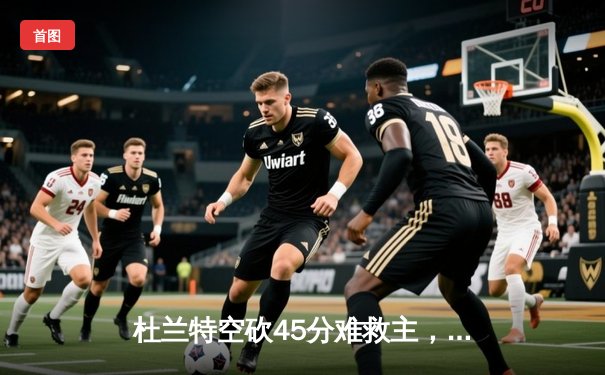 杜兰特空砍45分难救主，勇士加时险胜太阳豪取七连胜