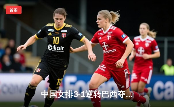 中国女排3-1逆转巴西夺世联赛开门红，李盈莹狂砍26分张常宁回归亮眼