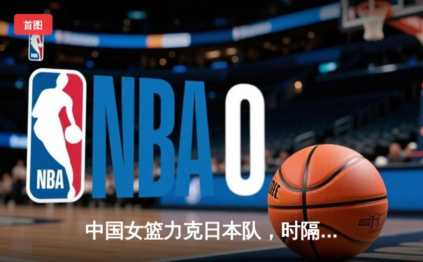 中国女篮力克日本队，时隔12年重夺亚洲杯冠军