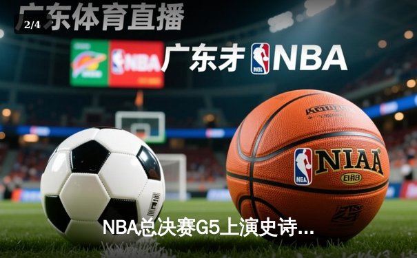 NBA总决赛G5上演史诗逆转 凯尔特人末节狂飙锁定队史第18冠 - 2