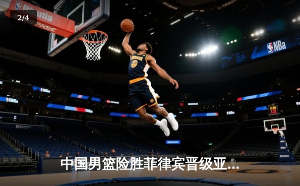 中国男篮险胜菲律宾晋级亚洲杯四强，周琦关键封盖锁定胜局 - 2