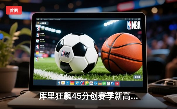 库里狂飙45分创赛季新高 勇士加时险胜凯尔特人终结三连败