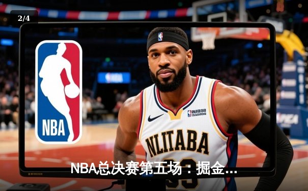 NBA总决赛第五场：掘金绝地反击扳回一城，约基奇40+三双创造历史 - 2