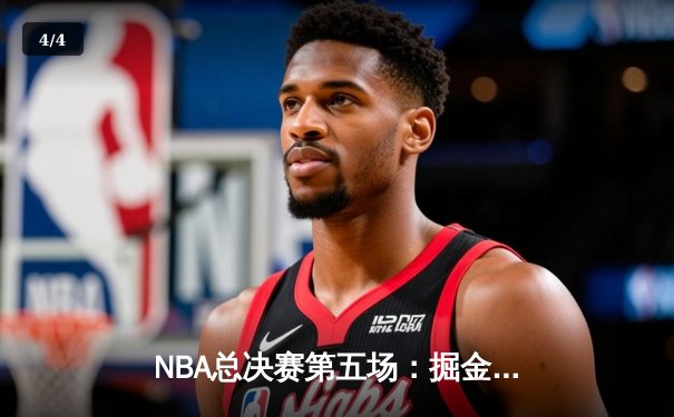 NBA总决赛第五场：掘金绝地反击扳回一城，约基奇40+三双创造历史 - 4