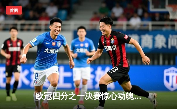 欧冠四分之一决赛惊心动魄 皇家马德里加时鏖战3-2险胜拜仁慕尼黑