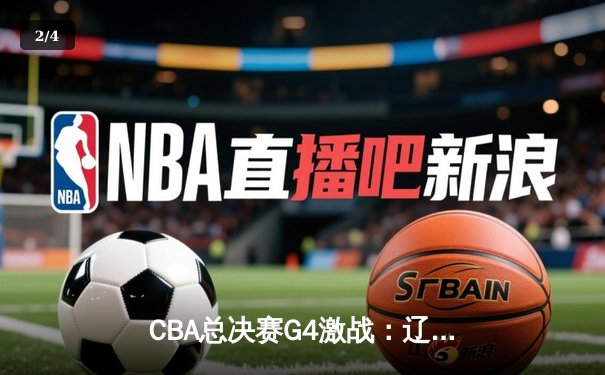 CBA总决赛G4激战：辽宁力克新疆夺赛点，张镇麟23分引领逆转风暴 - 2