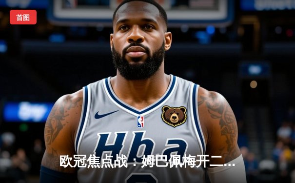 欧冠焦点战：姆巴佩梅开二度助巴黎3-1逆转巴萨，维蒂尼亚世界波锁定胜局